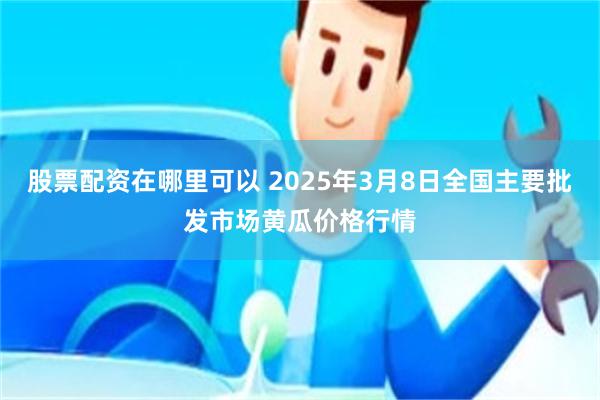 股票配资在哪里可以 2025年3月8日全国主要批发市场黄瓜价格行情