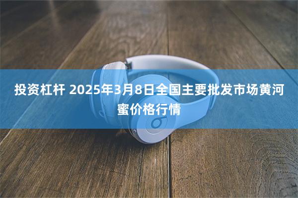 投资杠杆 2025年3月8日全国主要批发市场黄河蜜价格行情