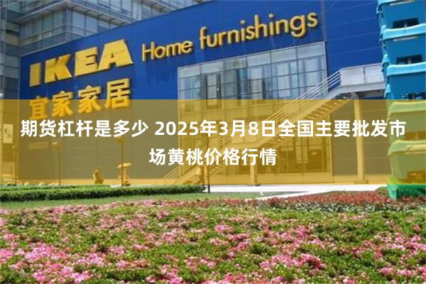 期货杠杆是多少 2025年3月8日全国主要批发市场黄桃价格行情