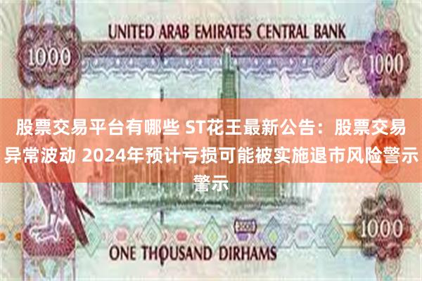 股票交易平台有哪些 ST花王最新公告：股票交易异常波动 2024年预计亏损可能被实施退市风险警示